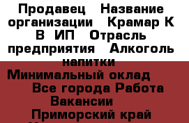 Продавец › Название организации ­ Крамар К.В, ИП › Отрасль предприятия ­ Алкоголь, напитки › Минимальный оклад ­ 8 400 - Все города Работа » Вакансии   . Приморский край,Уссурийский г. о. 